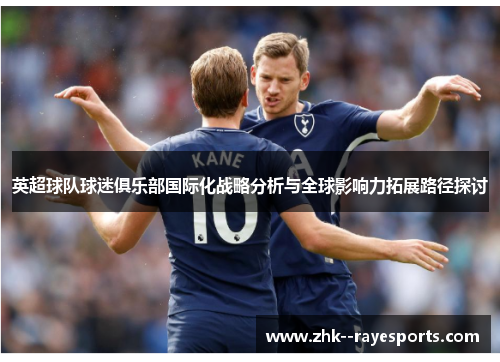 英超球队球迷俱乐部国际化战略分析与全球影响力拓展路径探讨 英超球队球迷俱乐部国际化战略分析与全球影响力拓展路径探讨