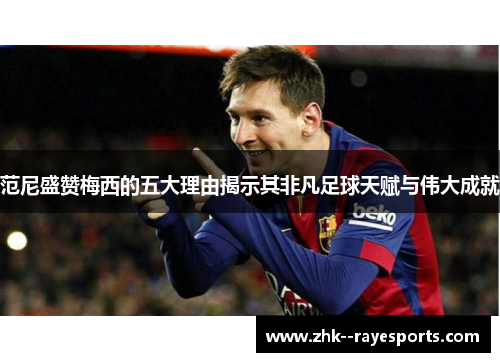 范尼盛赞梅西的五大理由揭示其非凡足球天赋与伟大成就 范尼盛赞梅西的五大理由揭示其非凡足球天赋与伟大成就