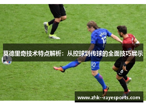 莫德里奇技术特点解析:从控球到传球的全面技巧展示 莫德里奇技术特点解析:从控球到传球的全面技巧展示