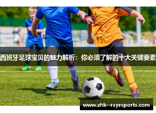 西班牙足球宝贝的魅力解析:你必须了解的十大关键要素 西班牙足球宝贝的魅力解析:你必须了解的十大关键要素