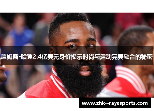 詹姆斯·哈登2.4亿美元身价揭示时尚与运动完美融合的秘密 詹姆斯·哈登2.4亿美元身价揭示时尚与运动完美融合的秘密