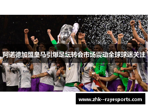 阿诺德加盟皇马引爆足坛转会市场震动全球球迷关注
