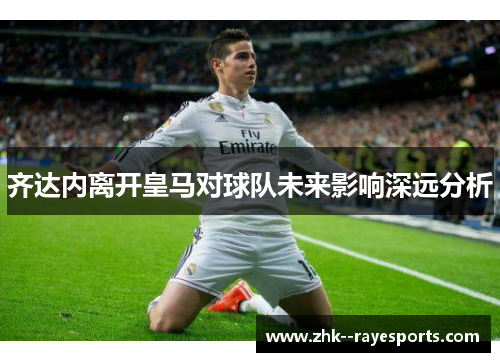 齐达内离开皇马对球队未来影响深远分析