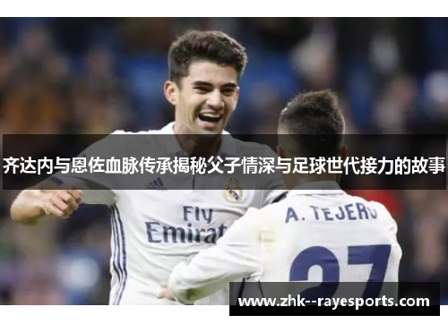 齐达内与恩佐血脉传承揭秘父子情深与足球世代接力的故事