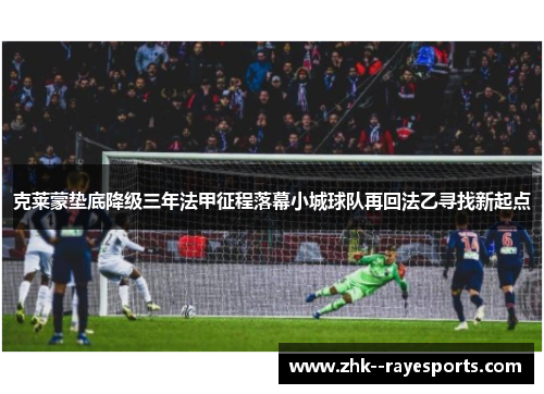 克莱蒙垫底降级三年法甲征程落幕小城球队再回法乙寻找新起点