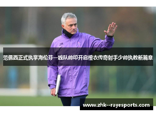 范佩西正式执掌海伦芬一线队帅印开启橙衣传奇射手少帅执教新篇章