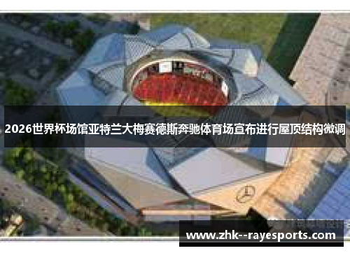 2026世界杯场馆亚特兰大梅赛德斯奔驰体育场宣布进行屋顶结构微调