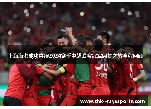 上海海港成功夺得2024赛季中超联赛冠军圆梦之旅全程回顾