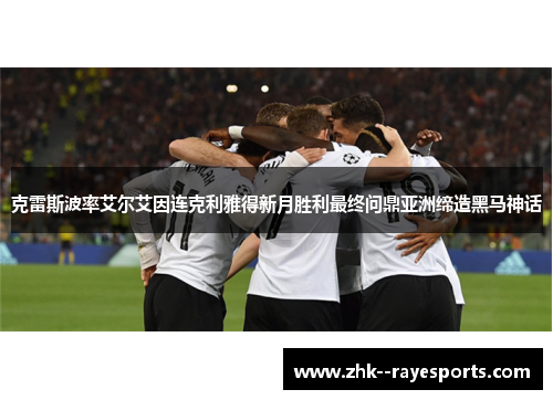 克雷斯波率艾尔艾因连克利雅得新月胜利最终问鼎亚洲缔造黑马神话