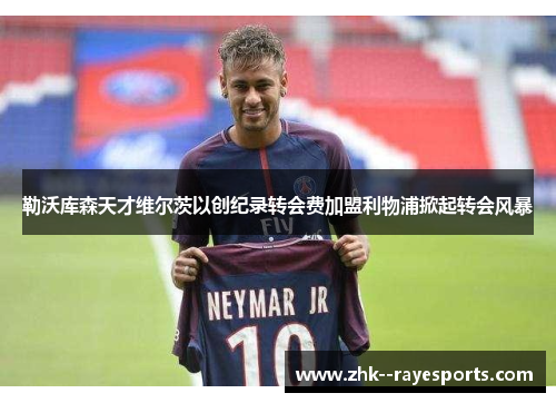 勒沃库森天才维尔茨以创纪录转会费加盟利物浦掀起转会风暴