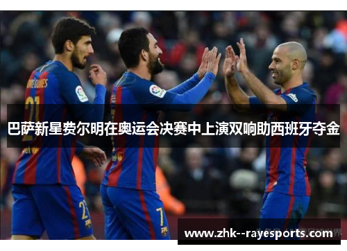 巴萨新星费尔明在奥运会决赛中上演双响助西班牙夺金