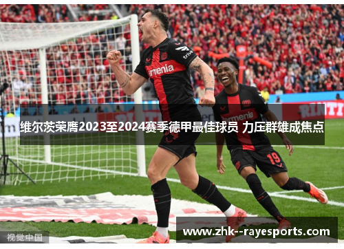 维尔茨荣膺2023至2024赛季德甲最佳球员 力压群雄成焦点 维尔茨荣膺2023至2024赛季德甲最佳球员 力压群雄成焦点