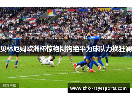 贝林厄姆欧洲杯惊艳倒钩绝平为球队力挽狂澜 贝林厄姆欧洲杯惊艳倒钩绝平为球队力挽狂澜