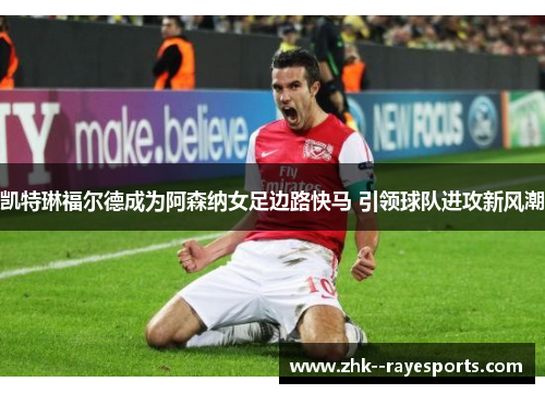 凯特琳福尔德成为阿森纳女足边路快马 引领球队进攻新风潮 凯特琳福尔德成为阿森纳女足边路快马 引领球队进攻新风潮