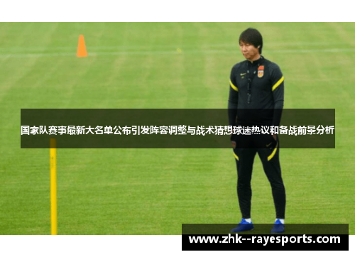 国家队赛事最新大名单公布引发阵容调整与战术猜想球迷热议和备战前景分析 国家队赛事最新大名单公布引发阵容调整与战术猜想球迷热议和备战前景分析