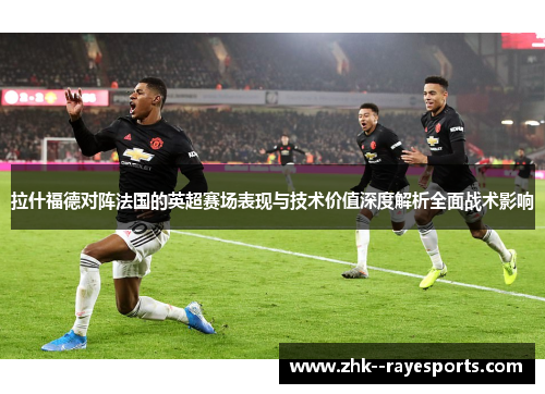 拉什福德对阵法国的英超赛场表现与技术价值深度解析全面战术影响 拉什福德对阵法国的英超赛场表现与技术价值深度解析全面战术影响