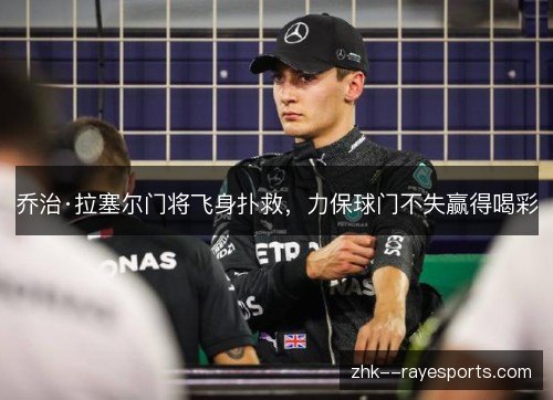 乔治·拉塞尔门将飞身扑救,力保球门不失赢得喝彩 乔治·拉塞尔门将飞身扑救,力保球门不失赢得喝彩